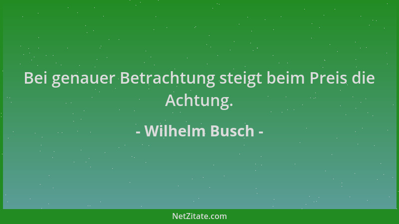 Wilhelm Busch - Bei genauer Betrachtung steigt beim Preis die Achtung....