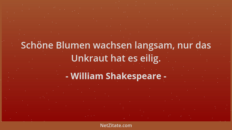 William Shakespeare - Schöne Blumen wachsen langsam, nur das Unkraut hat es eilig....