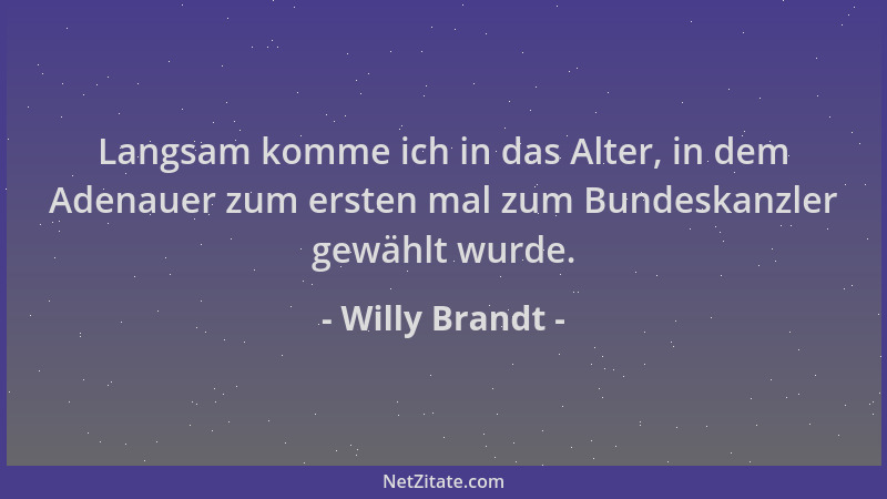 Willy Brandt - Langsam komme ich in das Alter, in dem Adenauer zum ersten mal zum Bundeskanzler gewählt wurde....