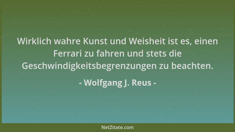 Wolfgang J. Reus - Wirklich wahre Kunst und Weisheit ist es, einen Ferrari zu fahren und stets die Geschwindigkeitsbegrenzu...