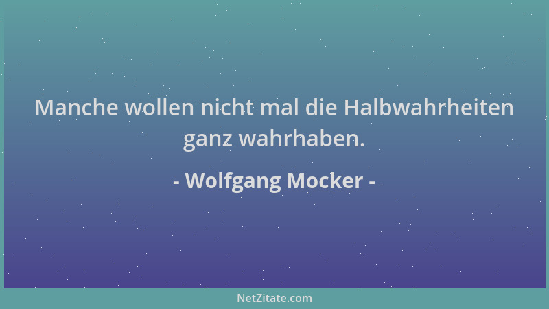 Wolfgang Mocker - Manche wollen nicht mal die Halbwahrheiten ganz wahrhaben....