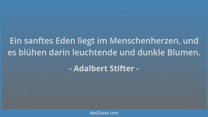 Adalbert Stifter - Ein sanftes Eden liegt im Menschenherzen, und es blühen darin leuchtende und dunkle Blumen....