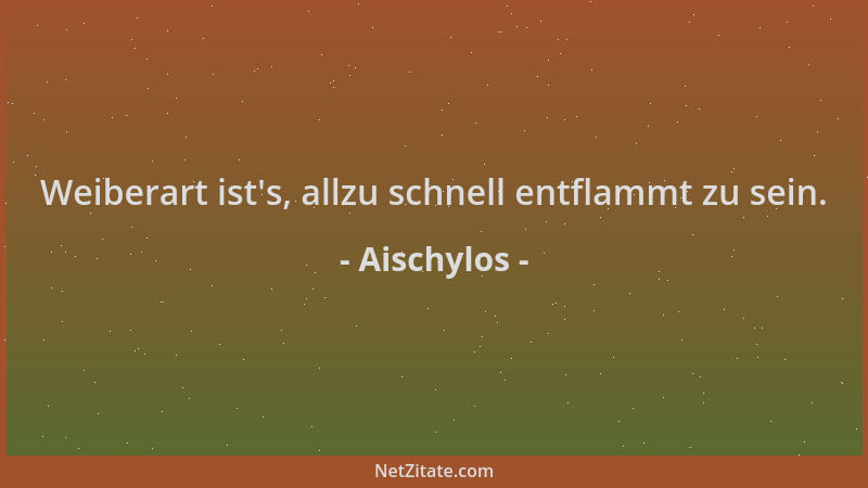 Aischylos - Weiberart ist 's, allzu schnell entflammt zu sein....