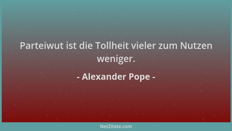 Alexander Pope - Parteiwut ist die Tollheit vieler zum Nutzen weniger....