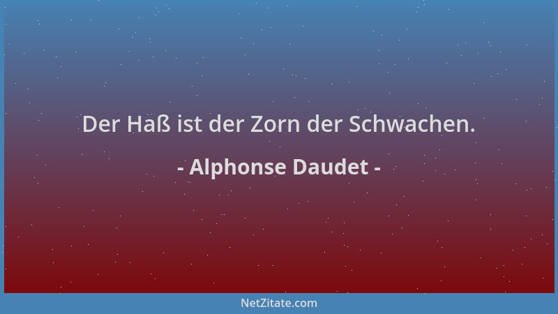 Alphonse Daudet - Der Haß ist der Zorn der Schwachen....