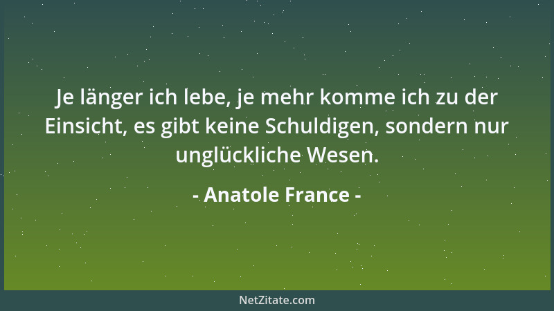 Anatole France - Je länger ich lebe, je mehr komme ich zu der Einsicht, es gibt keine Schuldigen, sondern nur unglückliche...