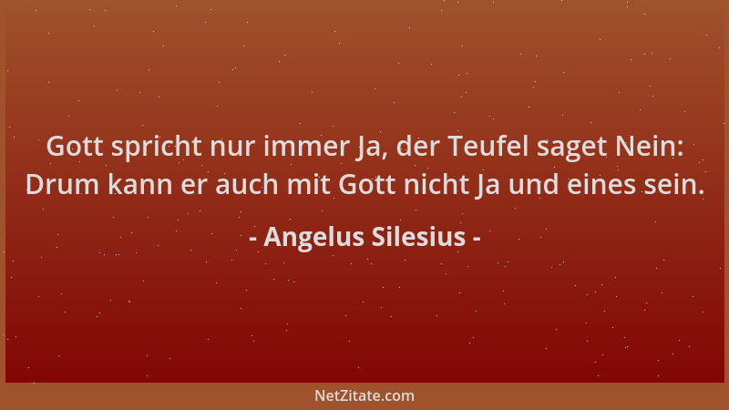 Angelus Silesius - Gott spricht nur immer Ja, der Teufel saget Nein: Drum kann er auch mit Gott nicht Ja und eines sein....