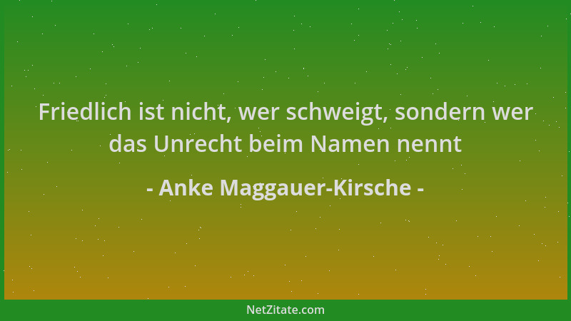 Anke Maggauer-Kirsche - Friedlich ist nicht, wer schweigt, sondern wer das Unrecht beim Namen nennt...
