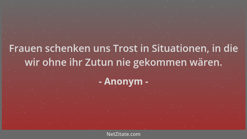 Anonym - Frauen schenken uns Trost in Situationen, in die wir ohne ihr Zutun nie gekommen wären....