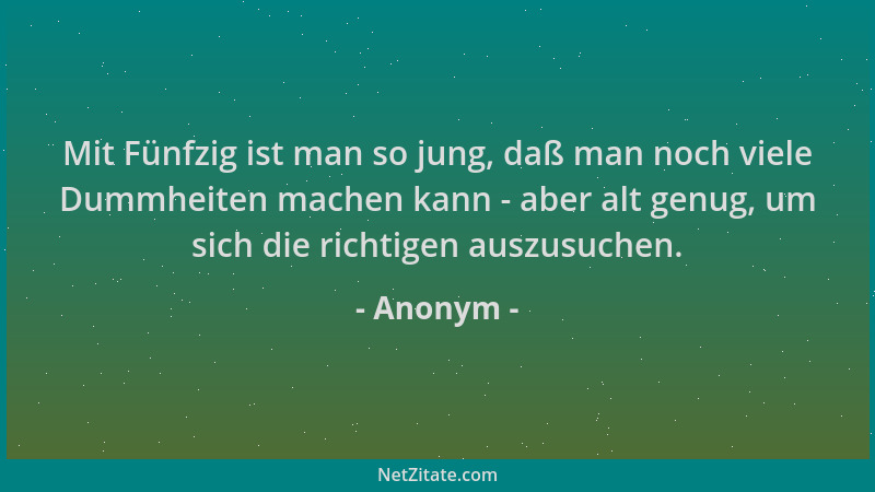 Anonym - Mit Fünfzig ist man so jung, daß man noch viele Dummheiten machen kann - aber alt genug, um sich die richtigen aus...