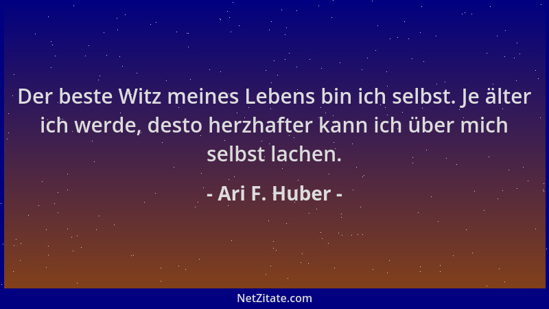 Ari F. Huber - Der beste Witz meines Lebens bin ich selbst. Je älter ich werde, desto herzhafter kann ich über mich selbst...