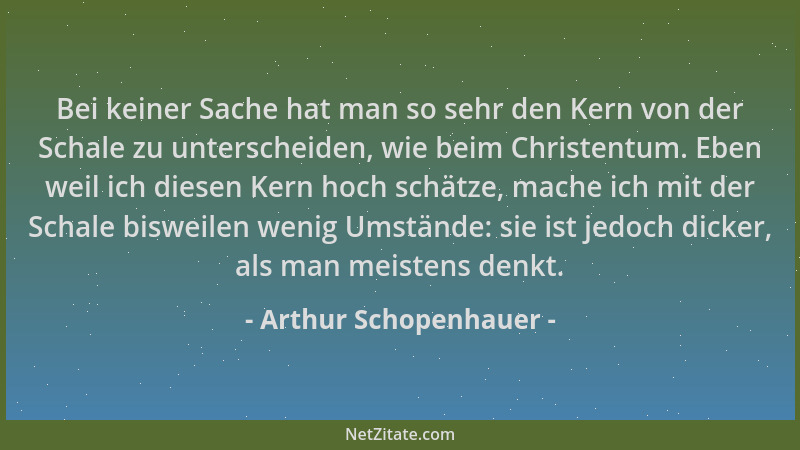 Arthur Schopenhauer - Bei keiner Sache hat man so sehr den Kern von der Schale zu unterscheiden, wie beim Christentum. Eben...