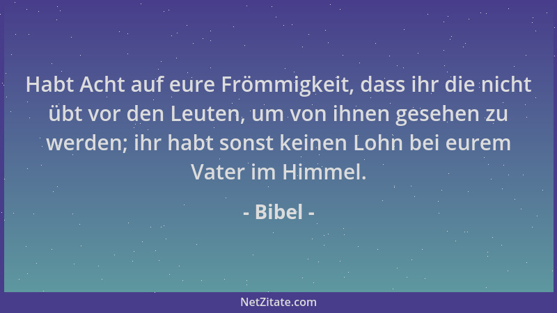 Bibel - Habt Acht auf eure Frömmigkeit, dass ihr die nicht übt vor den Leuten, um von ihnen gesehen zu werden; ihr habt son...