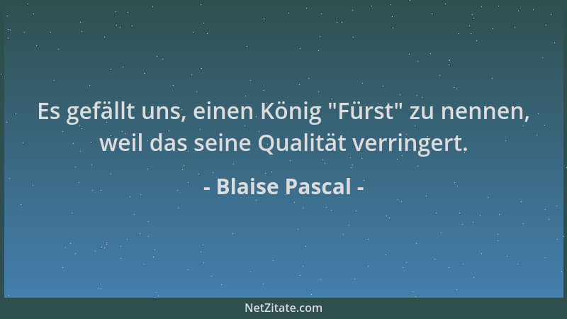 Blaise Pascal - Es gefällt uns, einen König  "Fürst " zu nennen, weil das seine Qualität verringert....