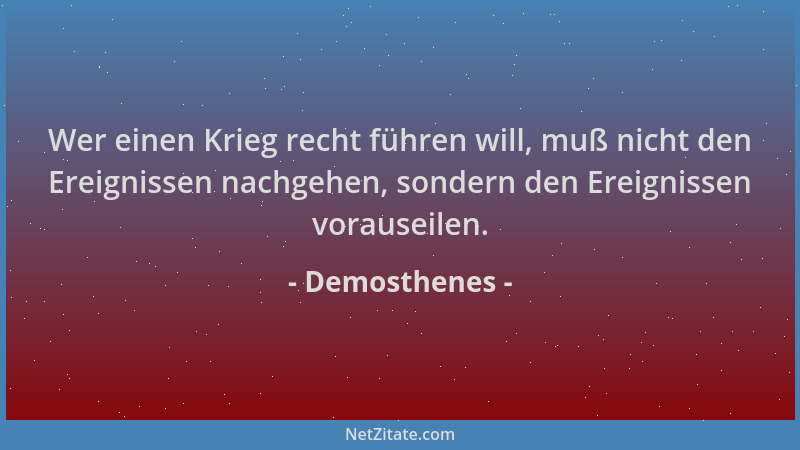 Demosthenes - Wer einen Krieg recht führen will, muß nicht den Ereignissen nachgehen, sondern den Ereignissen vorauseilen....