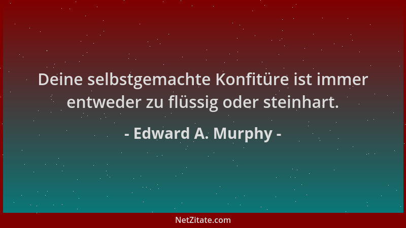 Edward A. Murphy - Deine selbstgemachte Konfitüre ist immer entweder zu flüssig oder steinhart....