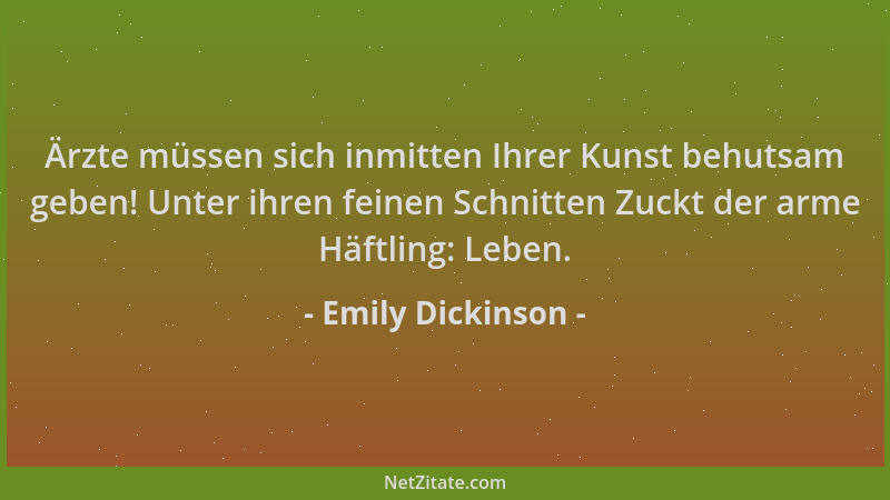 Emily Dickinson - Ärzte müssen sich inmitten Ihrer Kunst behutsam geben! Unter ihren feinen Schnitten Zuckt der arme Häftli...