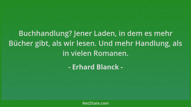 Erhard Blanck - Buchhandlung? Jener Laden, in dem es mehr Bücher gibt, als wir lesen. Und mehr Handlung, als in vielen Roma...