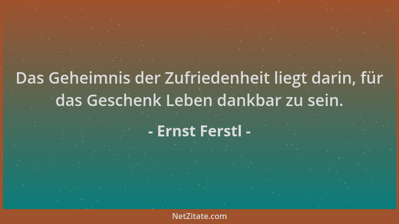 Ernst Ferstl - Das Geheimnis der Zufriedenheit liegt darin, für das Geschenk Leben dankbar zu sein....