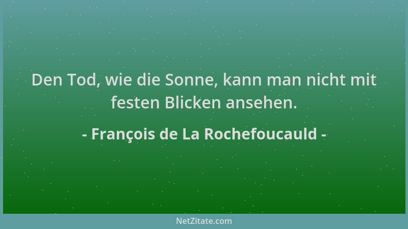 François de La Rochefoucauld - Den Tod, wie die Sonne, kann man nicht mit festen Blicken ansehen....