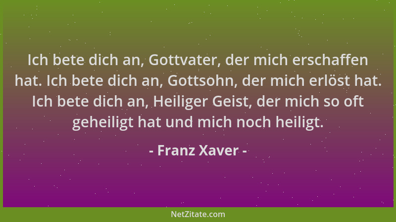 Franz Xaver - Ich bete dich an, Gottvater, der mich erschaffen hat. Ich bete dich an, Gottsohn, der mich erlöst hat. Ich be...