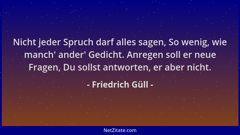 Friedrich Güll - Nicht jeder Spruch darf alles sagen, So wenig, wie manch ' ander ' Gedicht. Anregen soll er neue Fragen, Du...