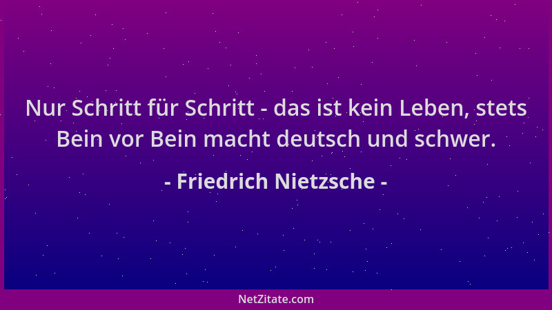 Friedrich Nietzsche - Nur Schritt für Schritt - das ist kein Leben, stets Bein vor Bein macht deutsch und schwer....