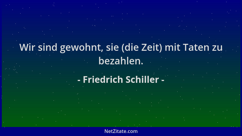 Friedrich Schiller - Wir sind gewohnt, sie (die Zeit) mit Taten zu bezahlen....