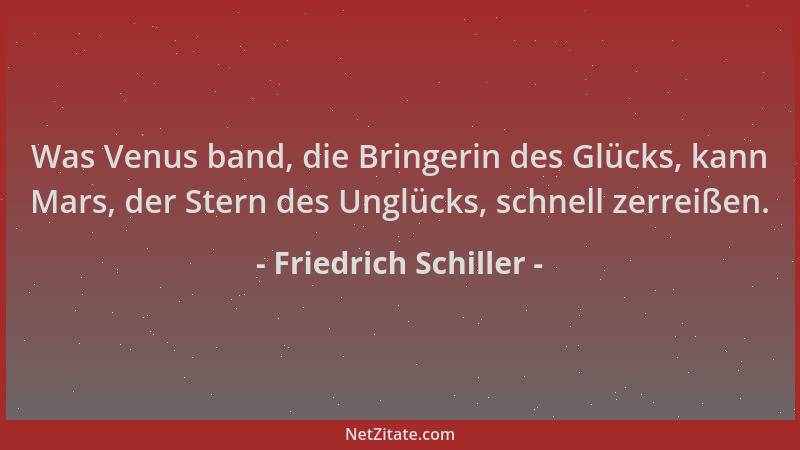 Friedrich Schiller - Was Venus band, die Bringerin des Glücks, kann Mars, der Stern des Unglücks, schnell zerreißen....