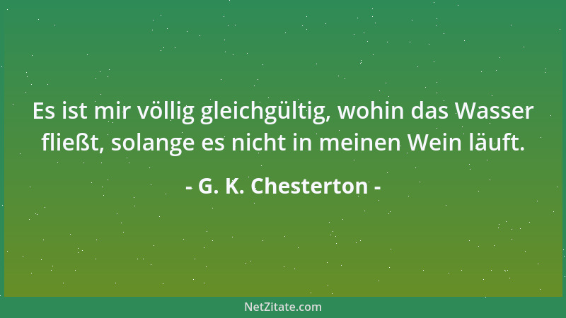 G. K. Chesterton - Es ist mir völlig gleichgültig, wohin das Wasser fließt, solange es nicht in meinen Wein läuft....