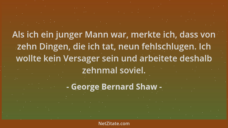 George Bernard Shaw - Als ich ein junger Mann war, merkte ich, dass von zehn Dingen, die ich tat, neun fehlschlugen. Ich wo...
