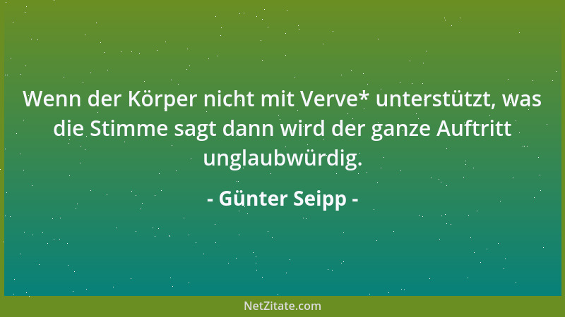 Günter Seipp - Wenn der Körper nicht mit Verve* unterstützt, was die Stimme sagt dann wird der ganze Auftritt unglaubwürdig...