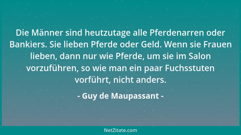 Guy de Maupassant - Die Männer sind heutzutage alle Pferdenarren oder Bankiers. Sie lieben Pferde oder Geld. Wenn sie Fraue...