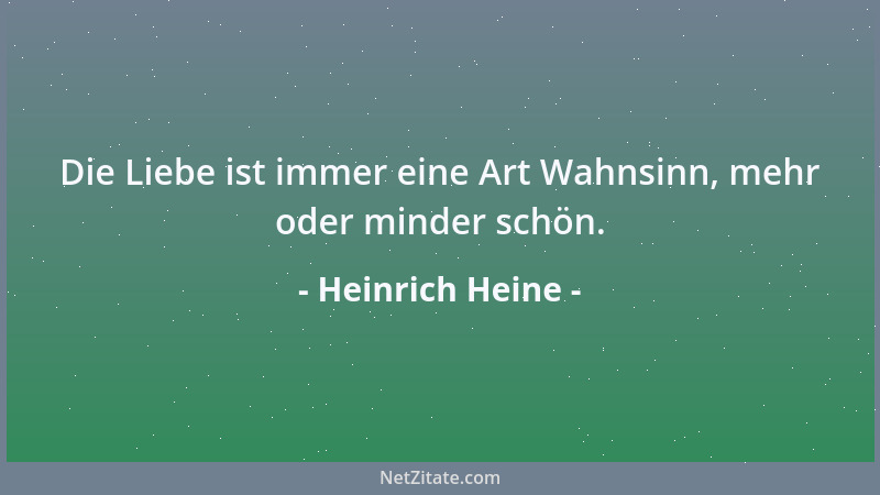 Heinrich Heine - Die Liebe ist immer eine Art Wahnsinn, mehr oder minder schön....