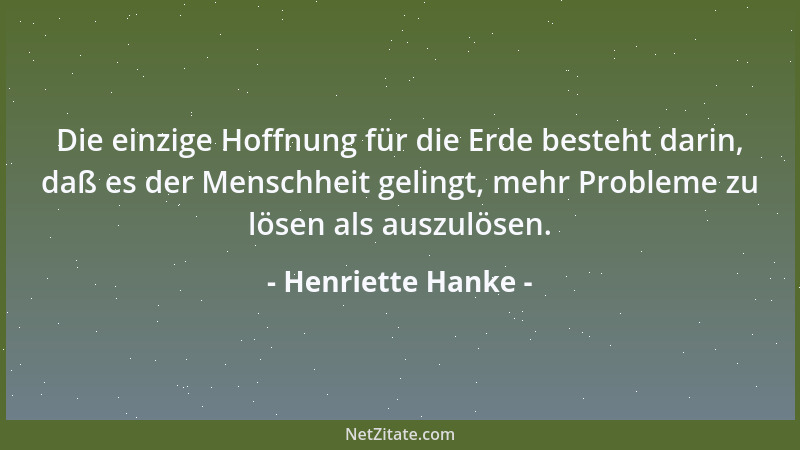 Henriette Hanke - Die einzige Hoffnung für die Erde besteht darin, daß es der Menschheit gelingt, mehr Probleme zu lösen al...
