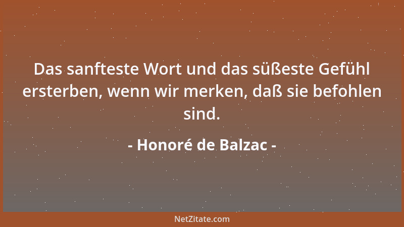 Honoré de Balzac - Das sanfteste Wort und das süßeste Gefühl ersterben, wenn wir merken, daß sie befohlen sind....