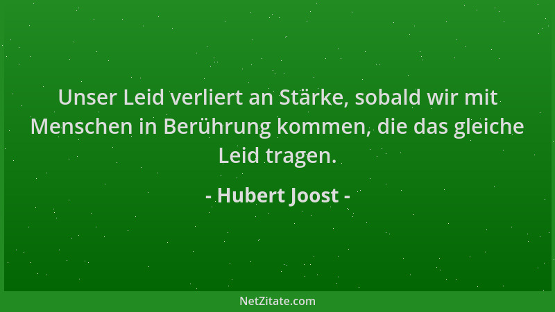 Hubert Joost - Unser Leid verliert an Stärke, sobald wir mit Menschen in Berührung kommen, die das gleiche Leid tragen....