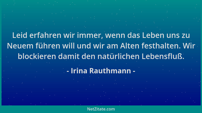 Irina Rauthmann - Leid erfahren wir immer, wenn das Leben uns zu Neuem führen will und wir am Alten festhalten. Wir blockie...