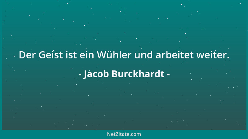 Jacob Burckhardt - Der Geist ist ein Wühler und arbeitet weiter....