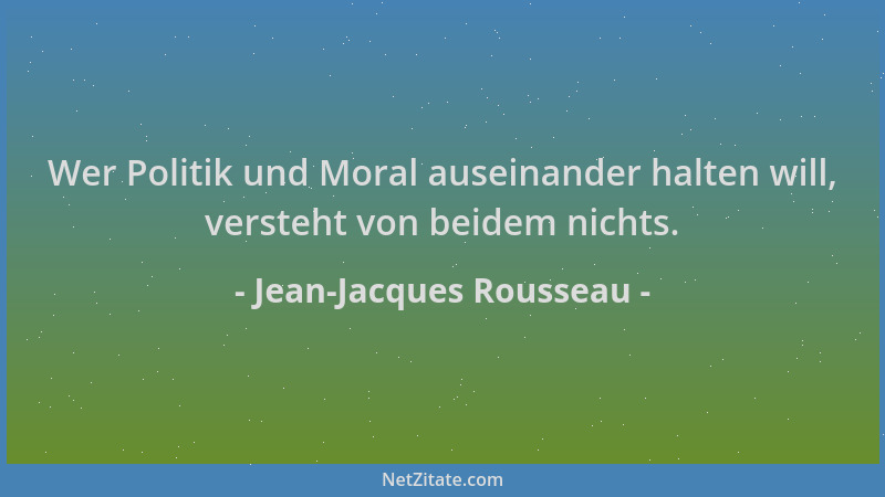 Jean-Jacques Rousseau - Wer Politik und Moral auseinander halten will, versteht von beidem nichts....