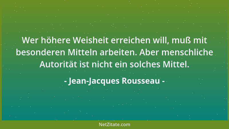 Jean-Jacques Rousseau - Wer höhere Weisheit erreichen will, muß mit besonderen Mitteln arbeiten. Aber menschliche Autorität...