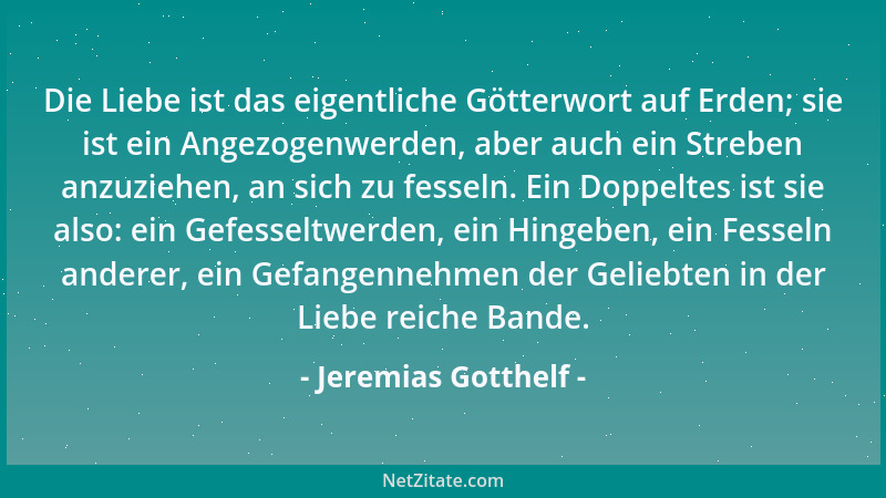 Jeremias Gotthelf - Die Liebe ist das eigentliche Götterwort auf Erden; sie ist ein Angezogenwerden, aber auch ein Streben...