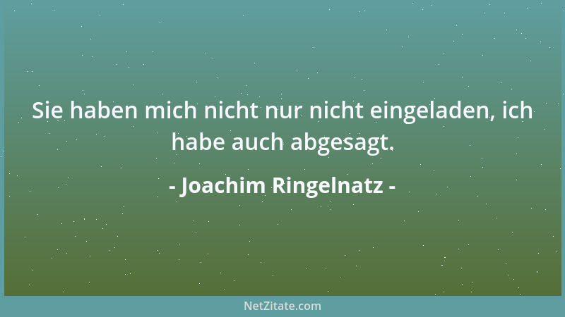 Joachim Ringelnatz - Sie haben mich nicht nur nicht eingeladen, ich habe auch abgesagt....