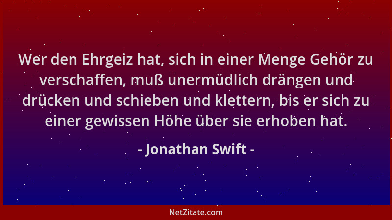 Jonathan Swift - Wer den Ehrgeiz hat, sich in einer Menge Gehör zu verschaffen, muß unermüdlich drängen und drücken und sch...