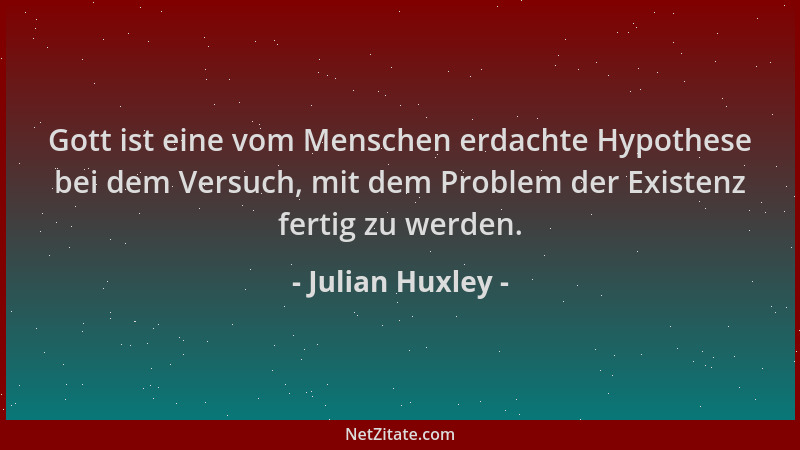 Julian Huxley - Gott ist eine vom Menschen erdachte Hypothese bei dem Versuch, mit dem Problem der Existenz fertig zu werde...