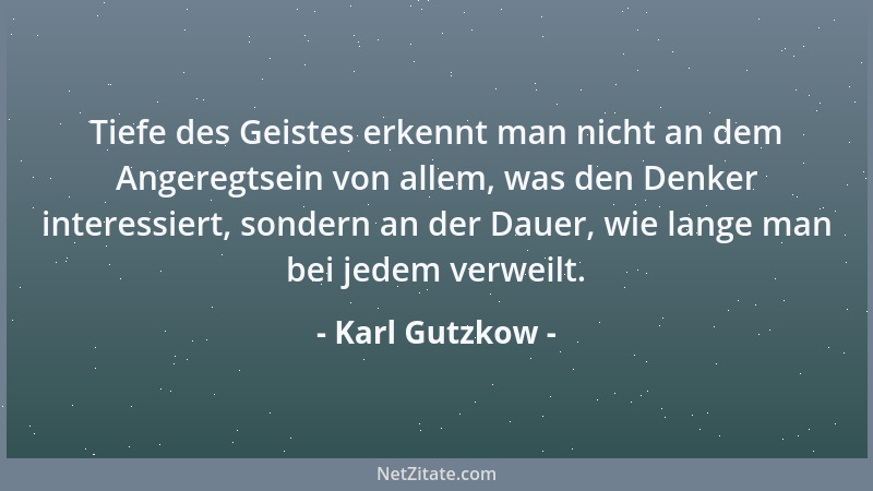 Karl Gutzkow - Tiefe des Geistes erkennt man nicht an dem Angeregtsein von allem, was den Denker interessiert, sondern an d...