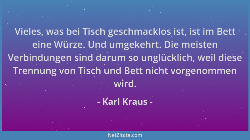 Karl Kraus - Vieles, was bei Tisch geschmacklos ist, ist im Bett eine Würze. Und umgekehrt. Die meisten Verbindungen sind d...