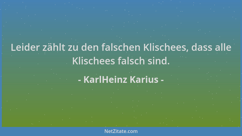 KarlHeinz Karius - Leider zählt zu den falschen Klischees, dass alle Klischees falsch sind....