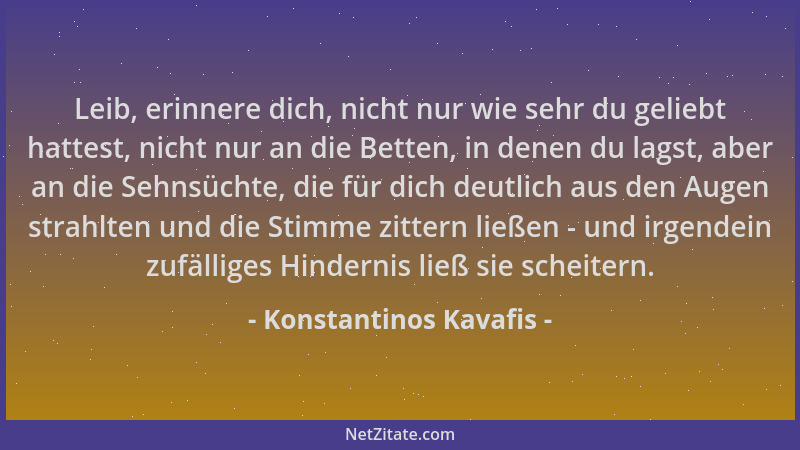 Konstantinos Kavafis - Leib, erinnere dich, nicht nur wie sehr du geliebt hattest, nicht nur an die Betten, in denen du lag...
