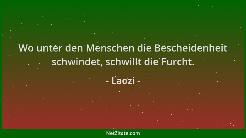 Laozi - Wo unter den Menschen die Bescheidenheit schwindet, schwillt die Furcht....